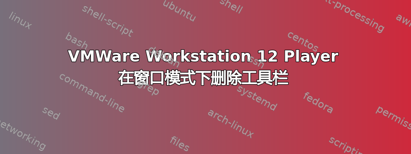 VMWare Workstation 12 Player 在窗口模式下删除工具栏