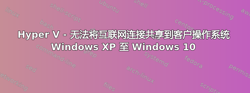 Hyper V - 无法将互联网连接共享到客户操作系统 Windows XP 至 Windows 10