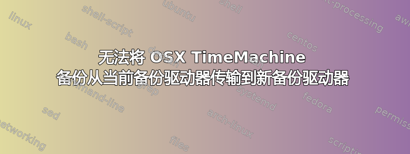 无法将 OSX TimeMachine 备份从当前备份驱动器传输到新备份驱动器