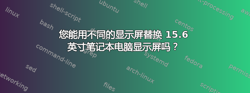 您能用不同的显示屏替换 15.6 英寸笔记本电脑显示屏吗？