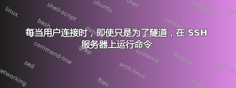 每当用户连接时，即使只是为了隧道，在 SSH 服务器上运行命令