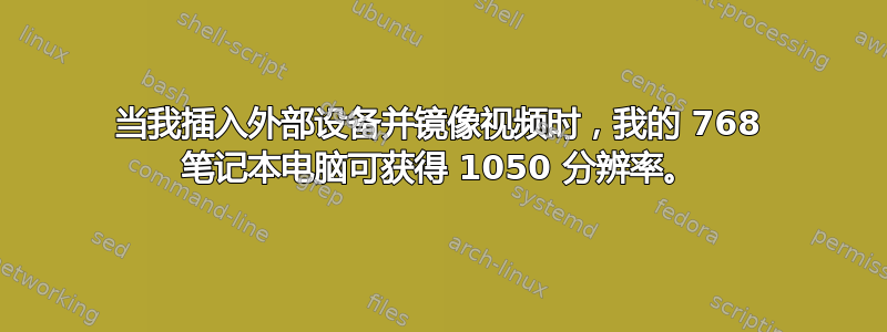 当我插入外部设备并镜像视频时，我的 768 笔记本电脑可获得 1050 分辨率。