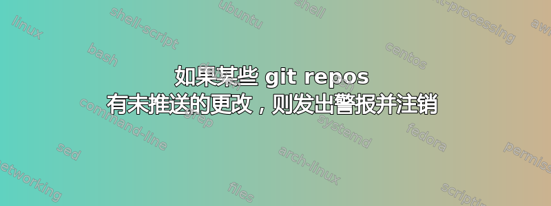 如果某些 git repos 有未推送的更改，则发出警报并注销