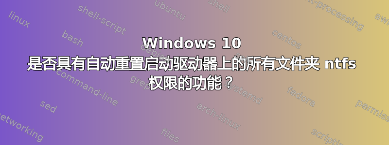 Windows 10 是否具有自动重置启动驱动器上的所有文件夹 ntfs 权限的功能？