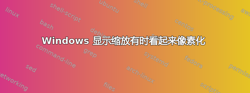 Windows 显示缩放有时看起来像素化