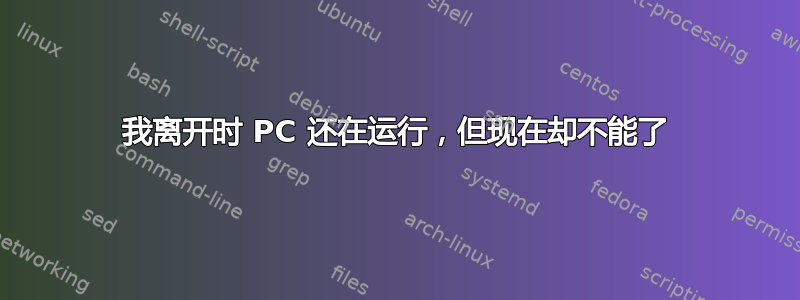 我离开时 PC 还在运行，但现在却不能了