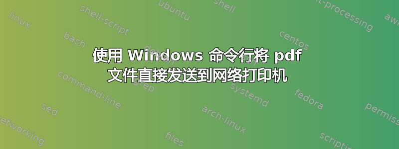 使用 Windows 命令行将 pdf 文件直接发送到网络打印机