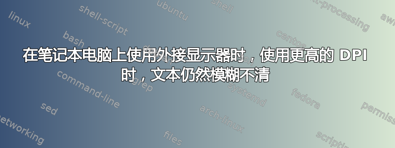 在笔记本电脑上使用外接显示器时，使用更高的 DPI 时，文本仍然模糊不清