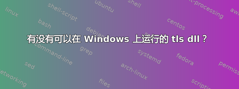 有没有可以在 Windows 上运行的 tls dll？