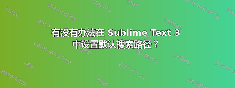 有没有办法在 Sublime Text 3 中设置默认搜索路径？