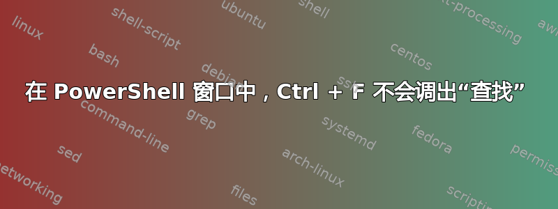 在 PowerShell 窗口中，Ctrl + F 不会调出“查找”