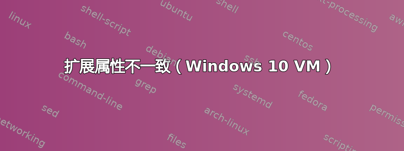 扩展属性不一致（Windows 10 VM）