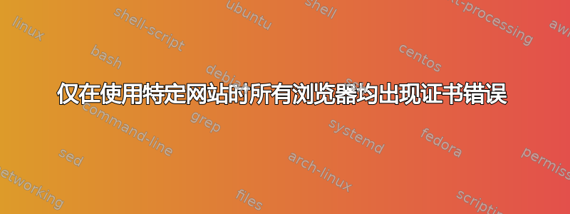 仅在使用特定网站时所有浏览器均出现证书错误