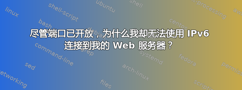 尽管端口已开放，为什么我却无法使用 IPv6 连接到我的 Web 服务器？