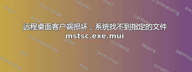 远程桌面客户端损坏，系统找不到指定的文件 mstsc.exe.mui