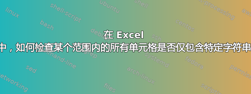 在 Excel 中，如何检查某个范围内的所有单元格是否仅包含特定字符串