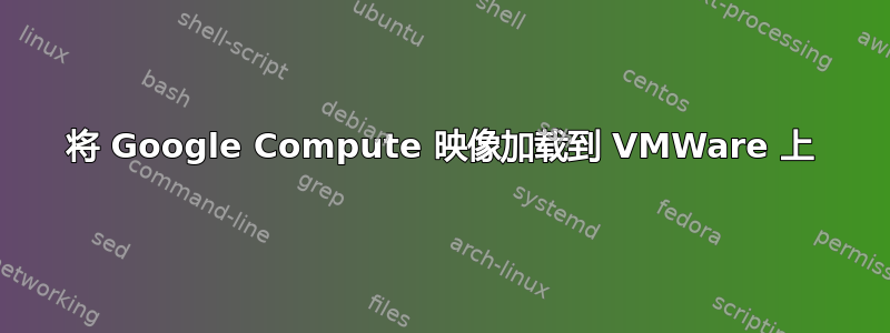 将 Google Compute 映像加载到 VMWare 上