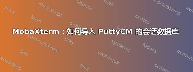 MobaXterm：如何导入 PuttyCM 的会话数据库