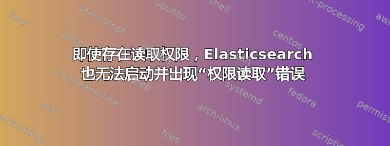 即使存在读取权限，Elasticsearch 也无法启动并出现“权限读取”错误