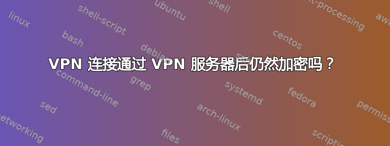 VPN 连接通过 VPN 服务器后仍然加密吗？