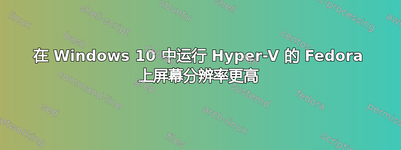 在 Windows 10 中运行 Hyper-V 的 Fedora 上屏幕分辨率更高