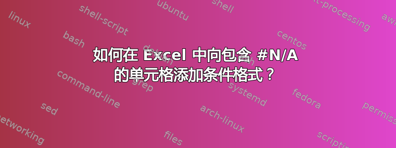 如何在 Excel 中向包含 #N/A 的单元格添加条件格式？