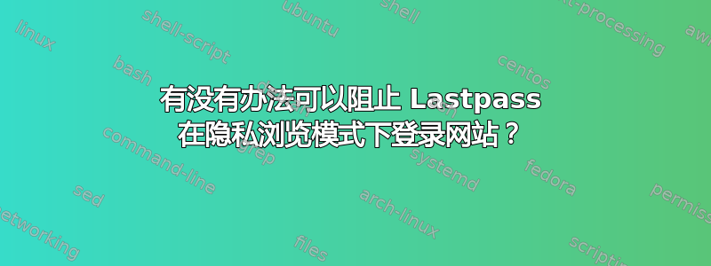 有没有办法可以阻止 Lastpass 在隐私浏览模式下登录网站？