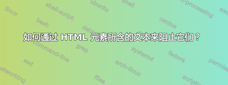 如何通过 HTML 元素所含的文本来阻止它们？