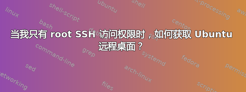 当我只有 root SSH 访问权限时，如何获取 Ubuntu 远程桌面？