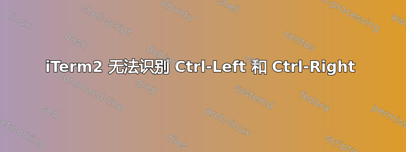 iTerm2 无法识别 Ctrl-Left 和 Ctrl-Right