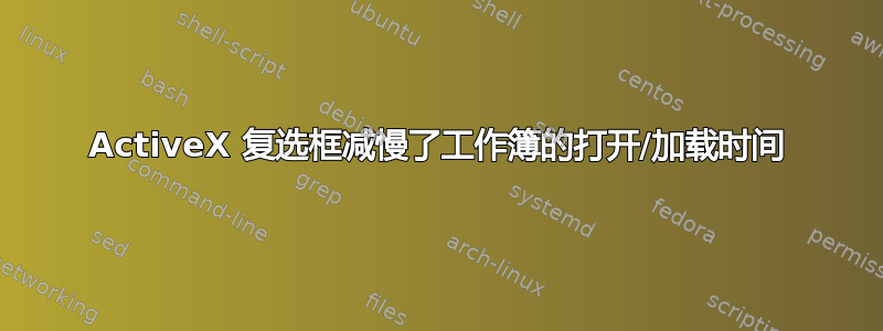 ActiveX 复选框减慢了工作簿的打开/加载时间