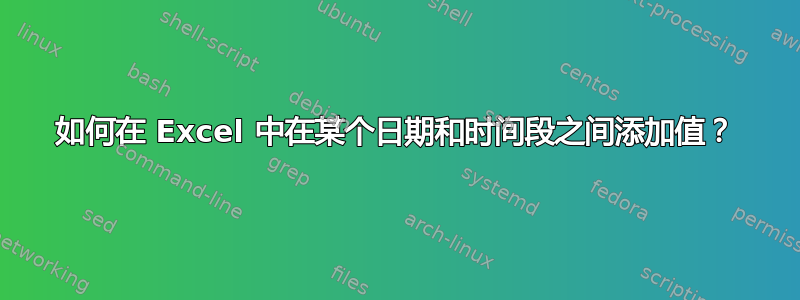 如何在 Excel 中在某个日期和时间段之间添加值？