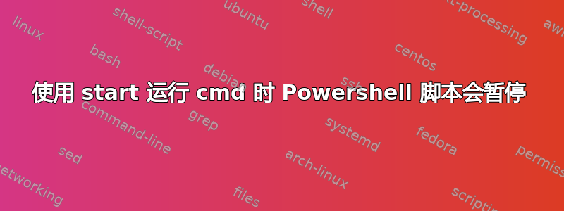 使用 start 运行 cmd 时 Powershell 脚本会暂停