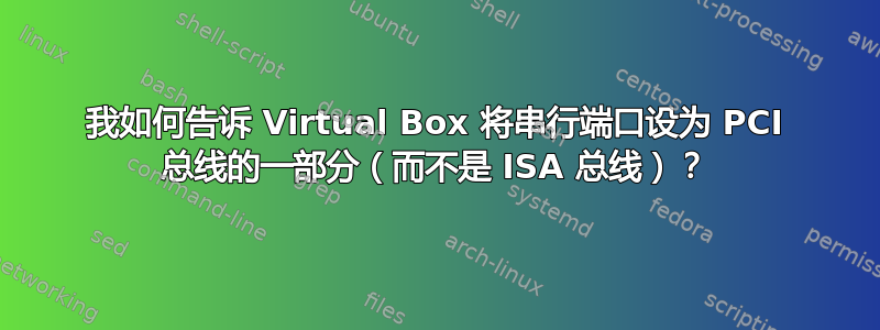 我如何告诉 Virtual Box 将串行端口设为 PCI 总线的一部分（而不是 ISA 总线）？