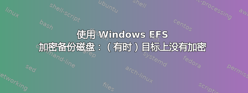 使用 Windows EFS 加密备份磁盘：（有时）目标上没有加密