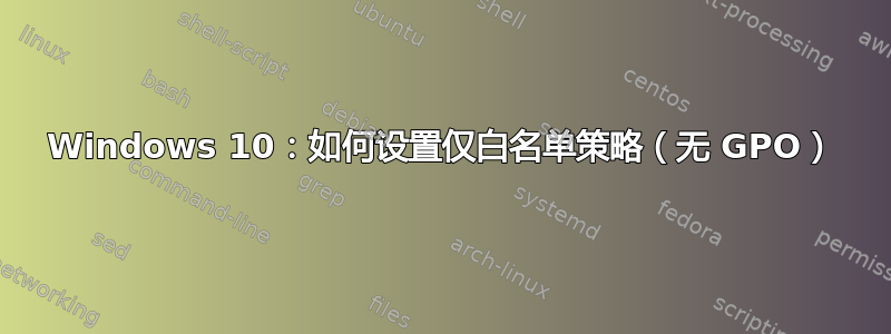 Windows 10：如何设置仅白名单策略（无 GPO）