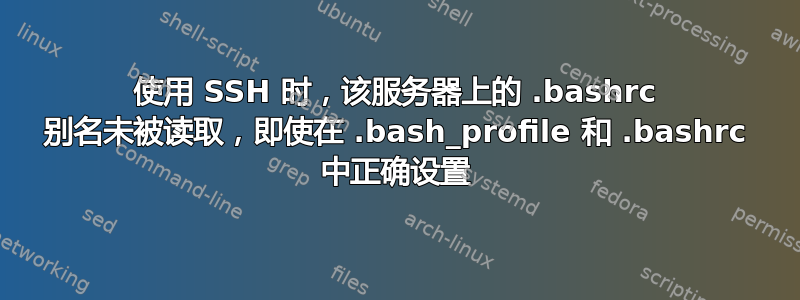 使用 SSH 时，该服务器上的 .bashrc 别名未被读取，即使在 .bash_profile 和 .bashrc 中正确设置