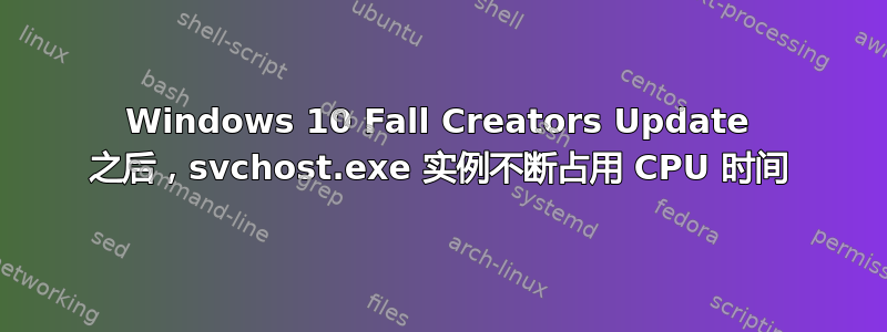 Windows 10 Fall Creators Update 之后，svchost.exe 实例不断占用 CPU 时间