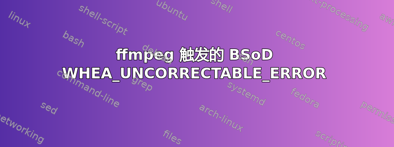 ffmpeg 触发的 BSoD WHEA_UNCORRECTABLE_ERROR