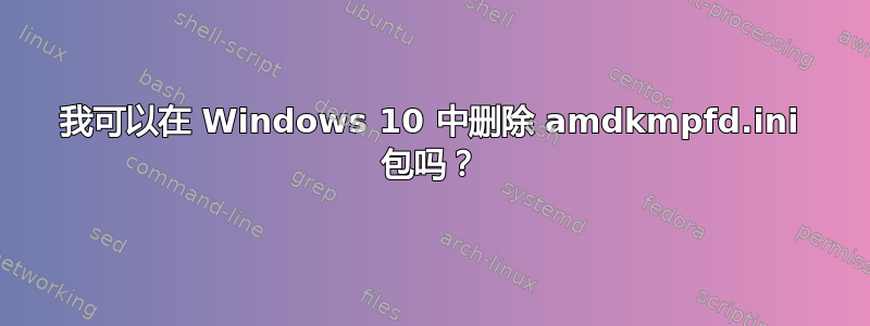 我可以在 Windows 10 中删除 amdkmpfd.ini 包吗？