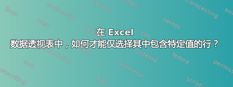 在 Excel 数据透视表中，如何才能仅选择其中包含特定值的行？