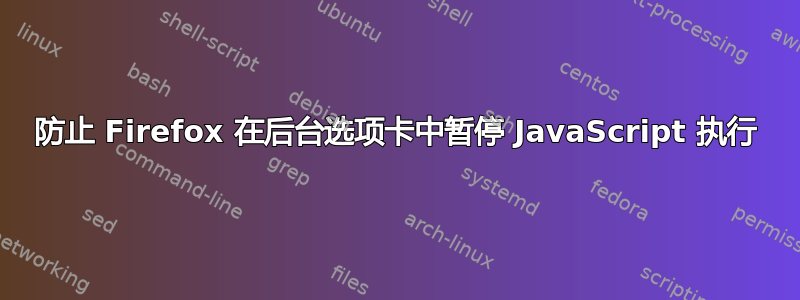 防止 Firefox 在后台选项卡中暂停 JavaScript 执行