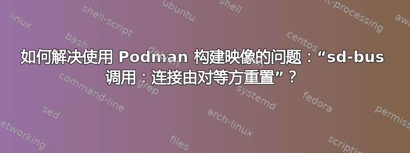 如何解决使用 Podman 构建映像的问题：“sd-bus 调用：连接由对等方重置”？