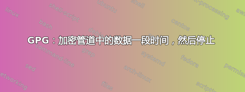 GPG：加密管道中的数据一段时间，然后停止