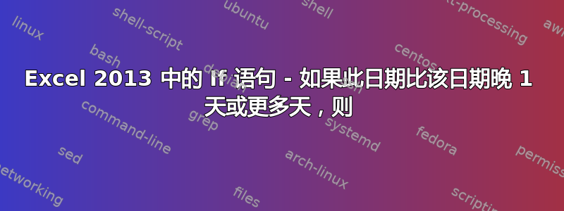 Excel 2013 中的 If 语句 - 如果此日期比该日期晚 1 天或更多天，则