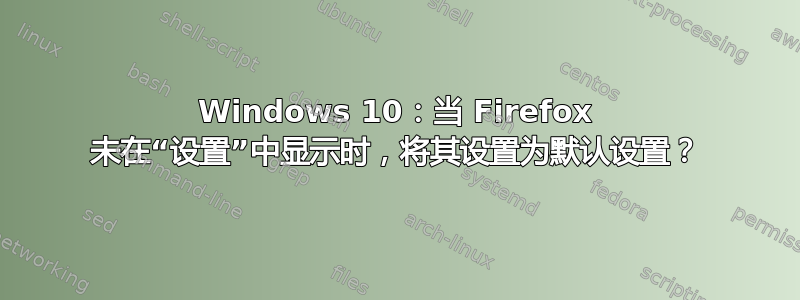 Windows 10：当 Firefox 未在“设置”中显示时，将其设置为默认设置？