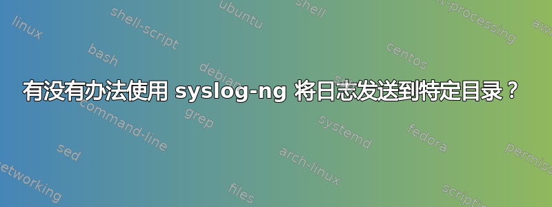 有没有办法使用 syslog-ng 将日志发送到特定目录？