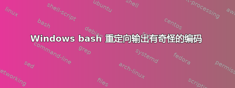 Windows bash 重定向输出有奇怪的编码