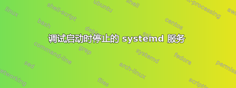 调试启动时停止的 systemd 服务