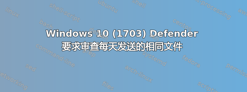 Windows 10 (1703) Defender 要求审查每天发送的相同文件